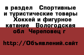  в раздел : Спортивные и туристические товары » Хоккей и фигурное катание . Вологодская обл.,Череповец г.